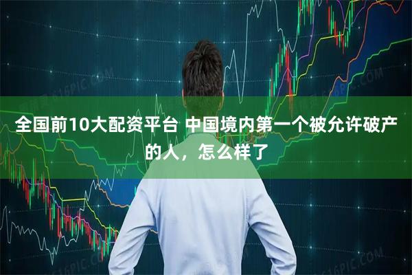 全国前10大配资平台 中国境内第一个被允许破产的人，怎么样了