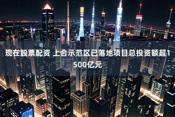现在股票配资 上合示范区已落地项目总投资额超1500亿元