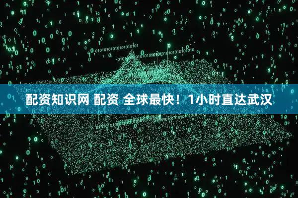 配资知识网 配资 全球最快！1小时直达武汉