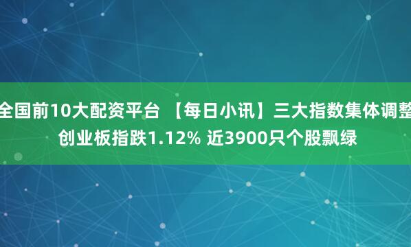 全国前10大配资平台 【每日小讯】三大指数集体调整 创业板指跌1.12% 近3900只个股飘绿