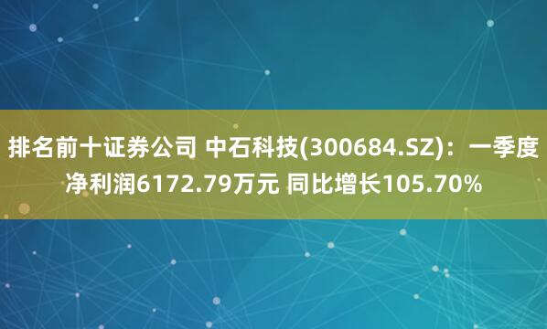 排名前十证券公司 中石科技(300684.SZ)：一季度净利润6172.79万元 同比增长105.70%