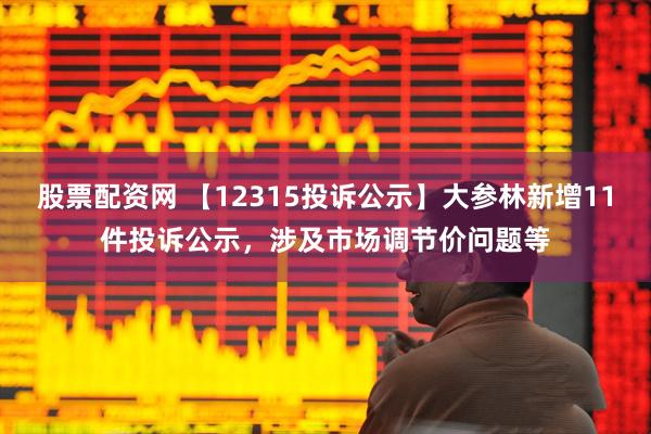 股票配资网 【12315投诉公示】大参林新增11件投诉公示，涉及市场调节价问题等