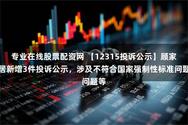 专业在线股票配资网 【12315投诉公示】顾家家居新增3件投诉公示，涉及不符合国家强制性标准问题等