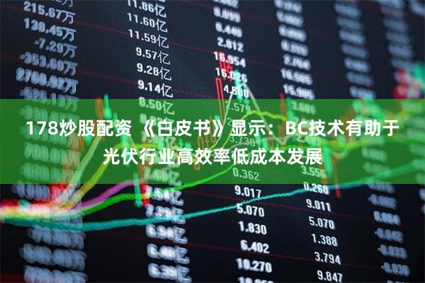 178炒股配资 《白皮书》显示：BC技术有助于光伏行业高效率低成本发展