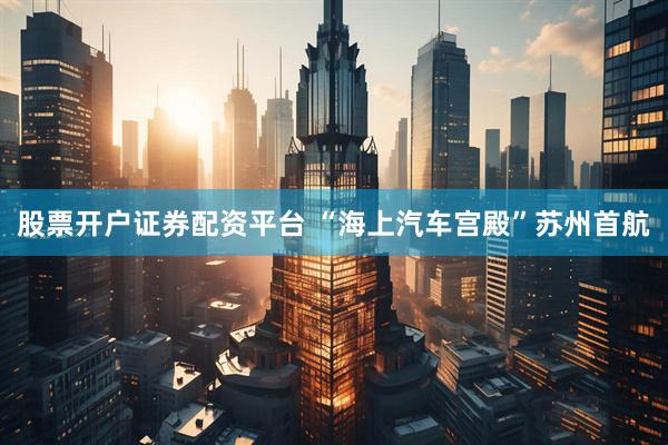 股票开户证券配资平台 “海上汽车宫殿”苏州首航