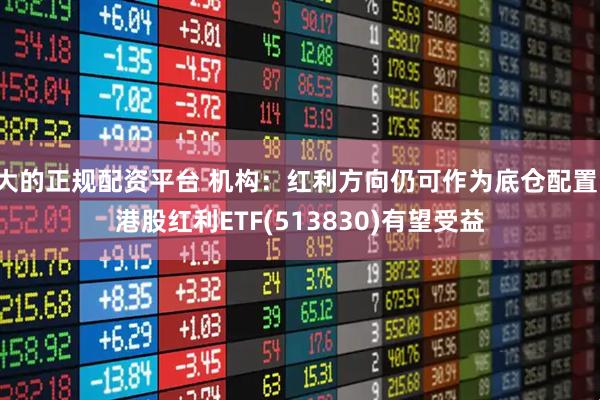 大的正规配资平台 机构：红利方向仍可作为底仓配置，港股红利ETF(513830)有望受益