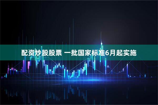 配资炒股股票 一批国家标准6月起实施