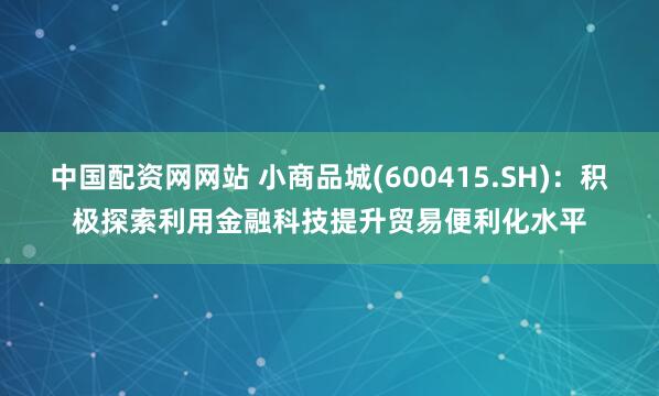 中国配资网网站 小商品城(600415.SH)：积极探索利用金融科技提升贸易便利化水平