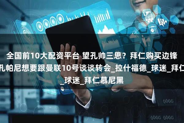 全国前10大配资平台 望孔帅三思？拜仁购买边锋受阻，孔帕尼想要跟曼联10号谈谈转会_拉什福德_球迷_拜仁慕尼黑