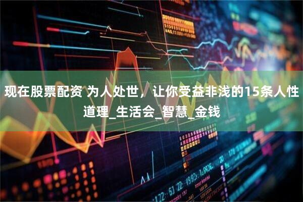 现在股票配资 为人处世，让你受益非浅的15条人性道理_生活会_智慧_金钱