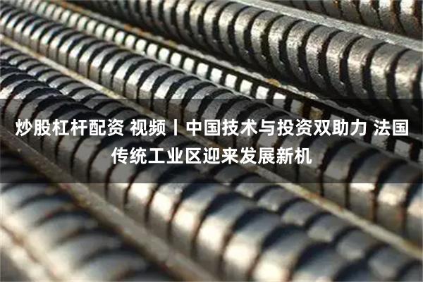 炒股杠杆配资 视频丨中国技术与投资双助力 法国传统工业区迎来发展新机