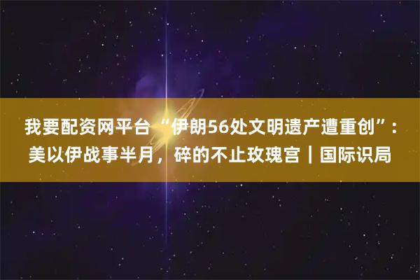 我要配资网平台 “伊朗56处文明遗产遭重创”：美以伊战事半月，碎的不止玫瑰宫｜国际识局